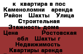 1-к. квартира в пос. Каменоломни - аренда › Район ­ Шахты › Улица ­ Строительная › Этажность дома ­ 3 › Цена ­ 9 000 - Ростовская обл., Шахты г. Недвижимость » Квартиры аренда   . Ростовская обл.,Шахты г.